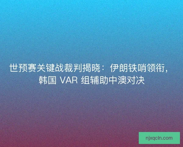 世预赛关键战裁判揭晓：伊朗铁哨领衔，韩国 VAR 组辅助中澳对决