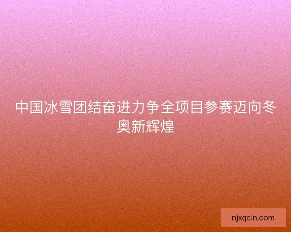 中国冰雪团结奋进力争全项目参赛迈向冬奥新辉煌