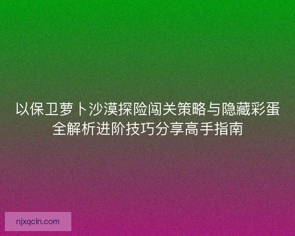 以保卫萝卜沙漠探险闯关策略与隐藏彩蛋全解析进阶技巧分享高手指南