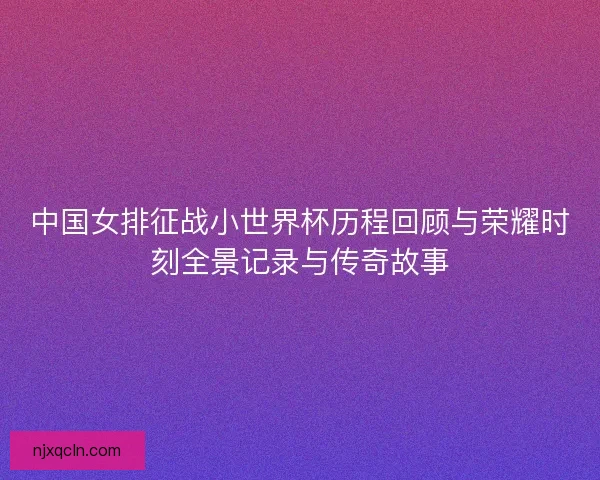 中国女排征战小世界杯历程回顾与荣耀时刻全景记录与传奇故事