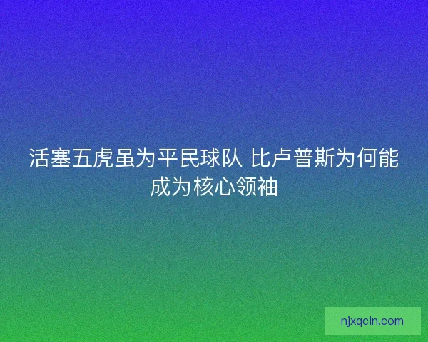 活塞五虎虽为平民球队 比卢普斯为何能成为核心领袖