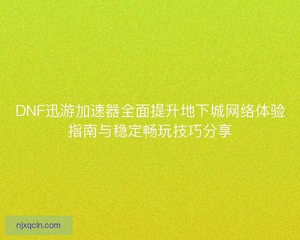 DNF迅游加速器全面提升地下城网络体验指南与稳定畅玩技巧分享