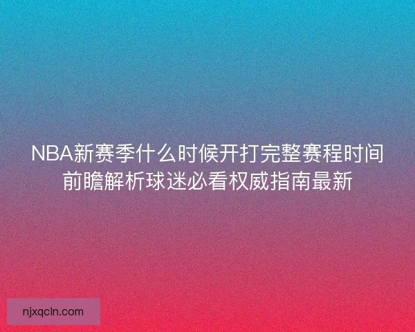 NBA新赛季什么时候开打完整赛程时间前瞻解析球迷必看权威指南最新