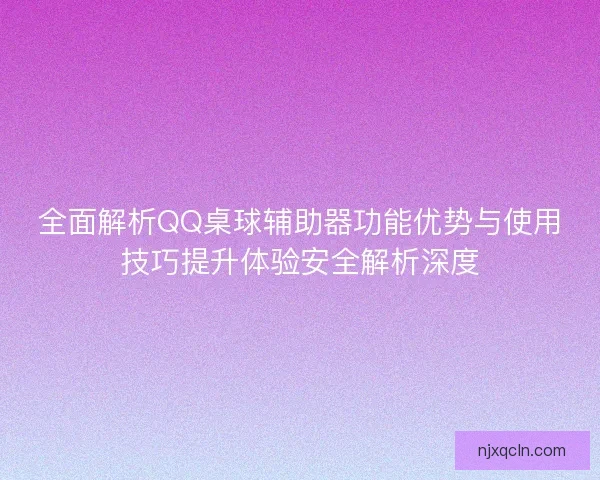 全面解析QQ桌球辅助器功能优势与使用技巧提升体验安全解析深度