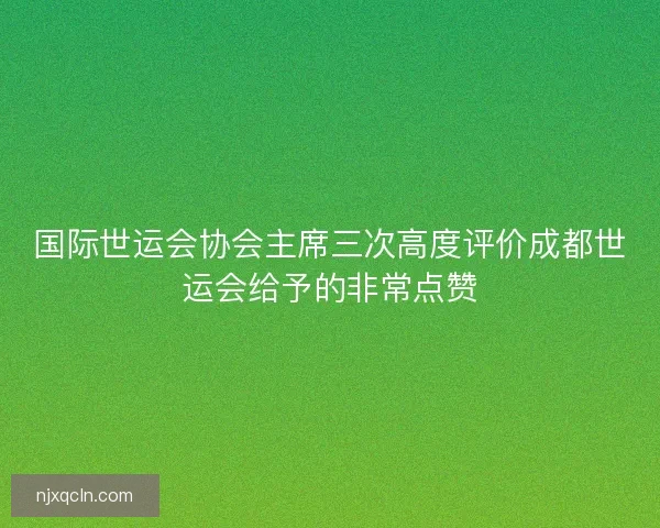国际世运会协会主席三次高度评价成都世运会给予的非常点赞